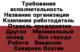 Требования исполнительность › Название организации ­ Компания-работодатель › Отрасль предприятия ­ Другое › Минимальный оклад ­ 1 - Все города Работа » Вакансии   . Северная Осетия